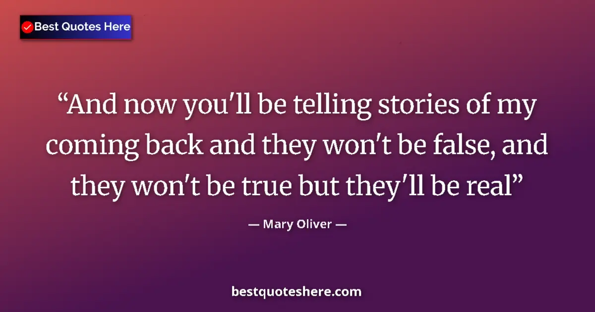Quote by Mary Oliver: And now you'll be telling stories of my coming back and they won't be false, and they won't be true ...
