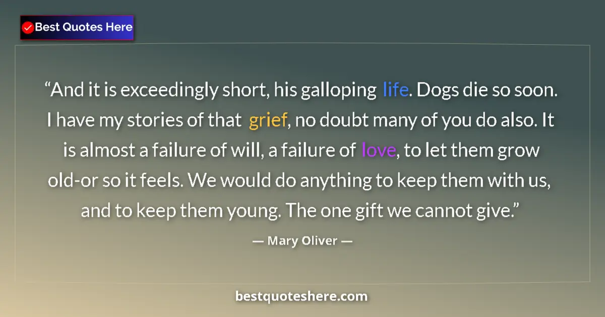 Quote by Mary Oliver: And it is exceedingly short, his galloping life. Dogs die so soon. I have my stories of that grief, ...