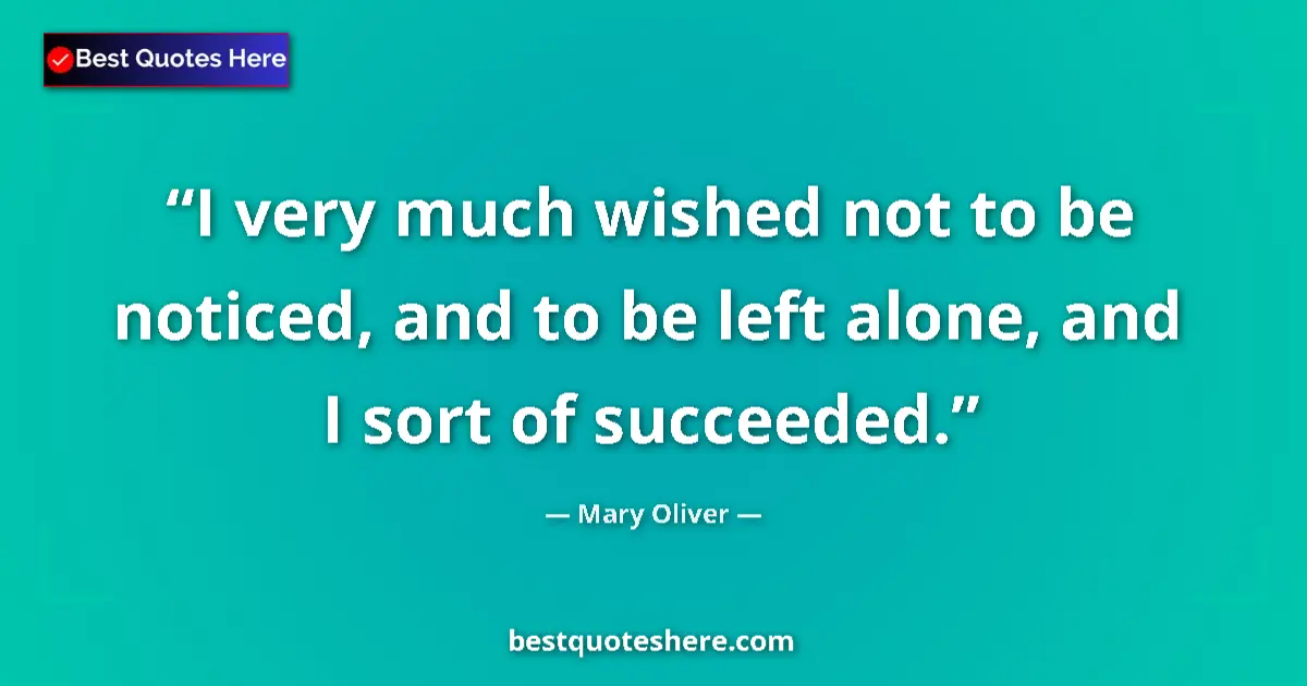 Quote by Mary Oliver: I very much wished not to be noticed, and to be left alone, and I sort of succeeded....