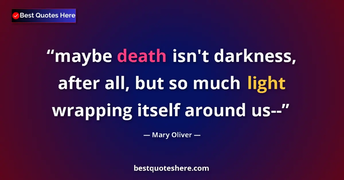 Quote by Mary Oliver: maybe death isn't darkness, after all, but so much light wrapping itself around us--...