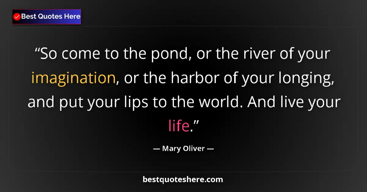 Quote by Mary Oliver: So come to the pond, or the river of your imagination, or the harbor of your longing, and put your l...