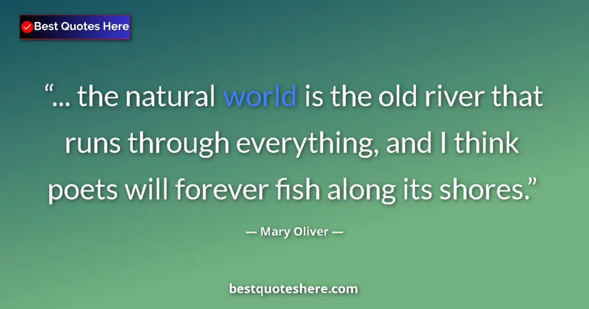 Quote by Mary Oliver: ... the natural world is the old river that runs through everything, and I think poets will forever ...