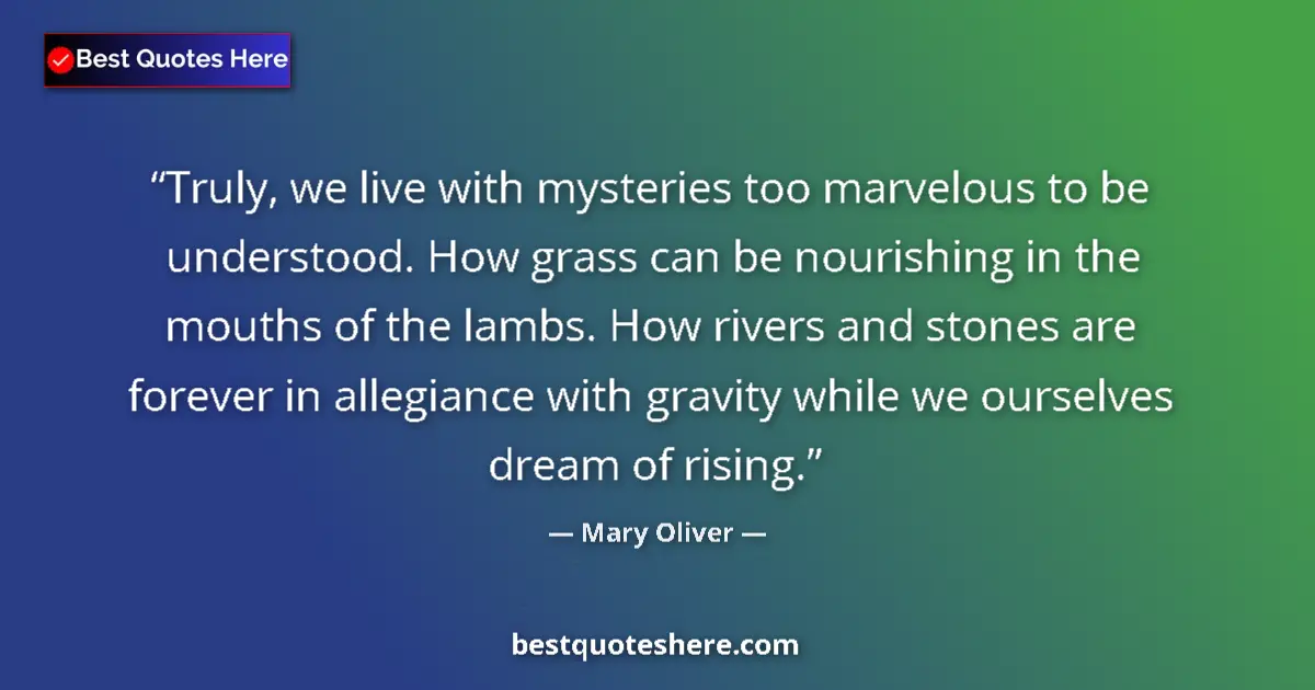 Quote by Mary Oliver: Truly, we live with mysteries too marvelous to be understood. How grass can be nourishing in the mou...
