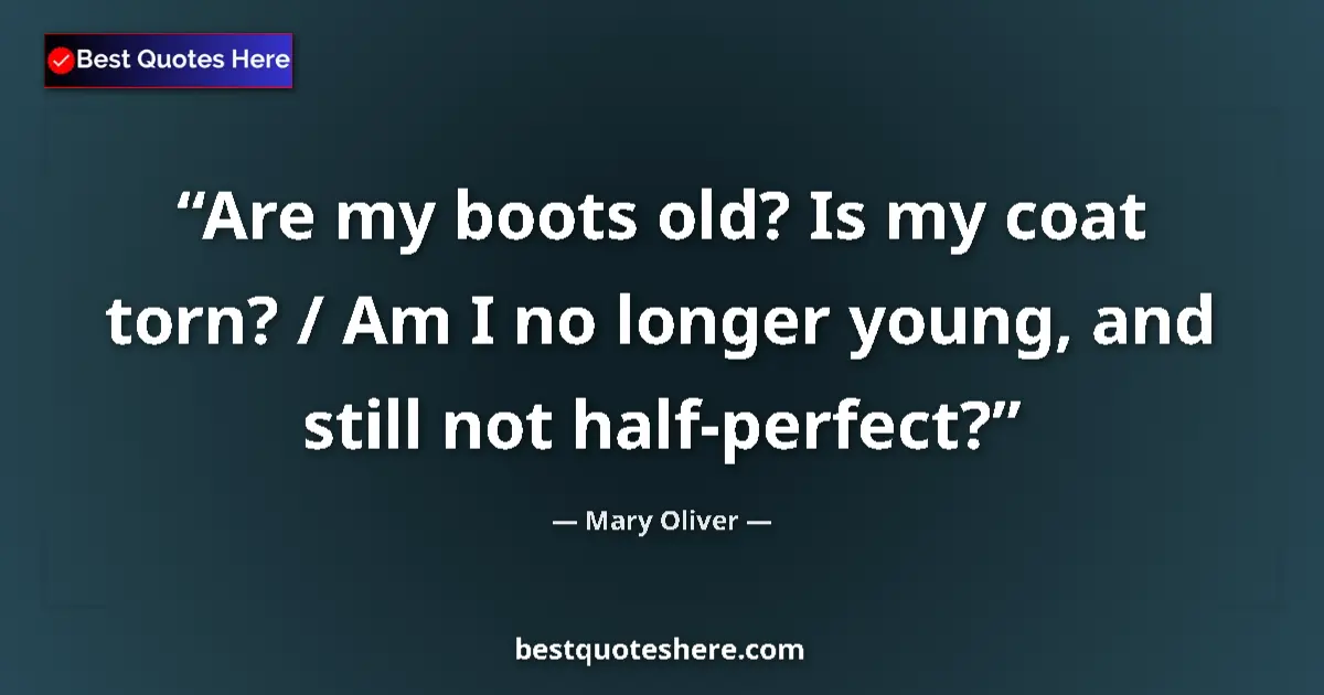 Quote by Mary Oliver: Are my boots old? Is my coat torn? / Am I no longer young, and still not half-perfect?...