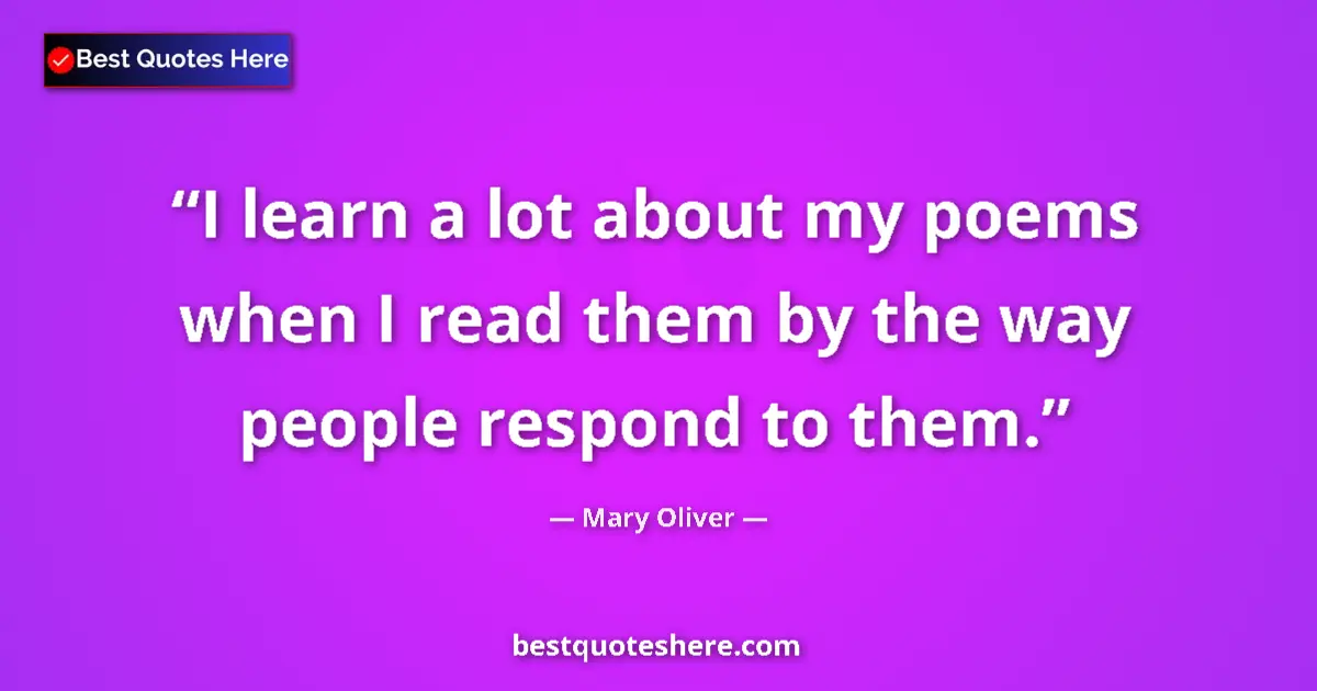 Quote by Mary Oliver: I learn a lot about my poems when I read them by the way people respond to them....