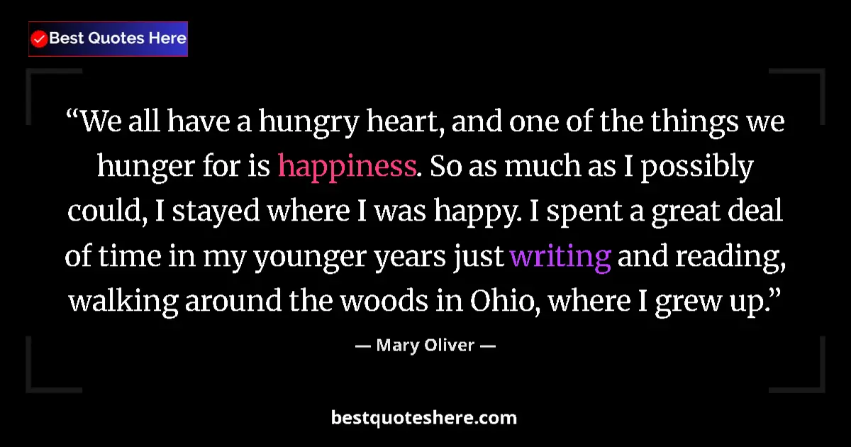 Quote by Mary Oliver: We all have a hungry heart, and one of the things we hunger for is happiness. So as much as I possib...