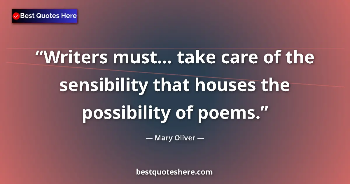 Quote by Mary Oliver: Writers must... take care of the sensibility that houses the possibility of poems....