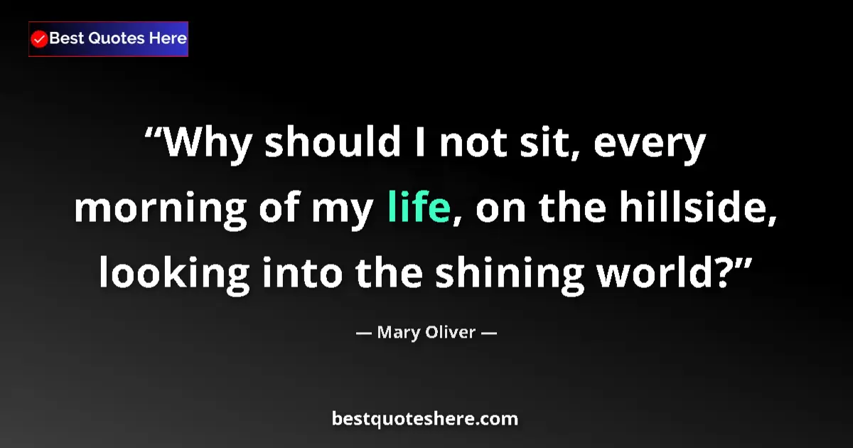 Quote by Mary Oliver: Why should I not sit, every morning of my life, on the hillside, looking into the shining world?...