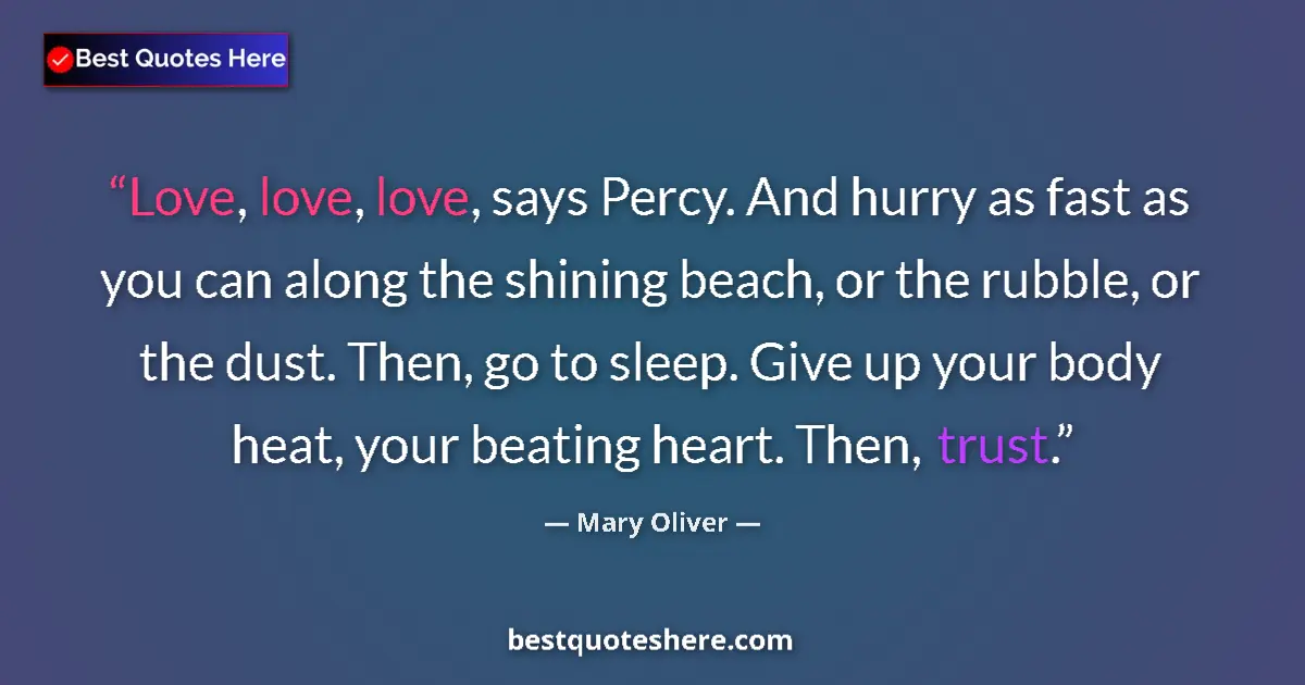 Quote by Mary Oliver: Love, love, love, says Percy. And hurry as fast as you can along the shining beach, or the rubble, o...