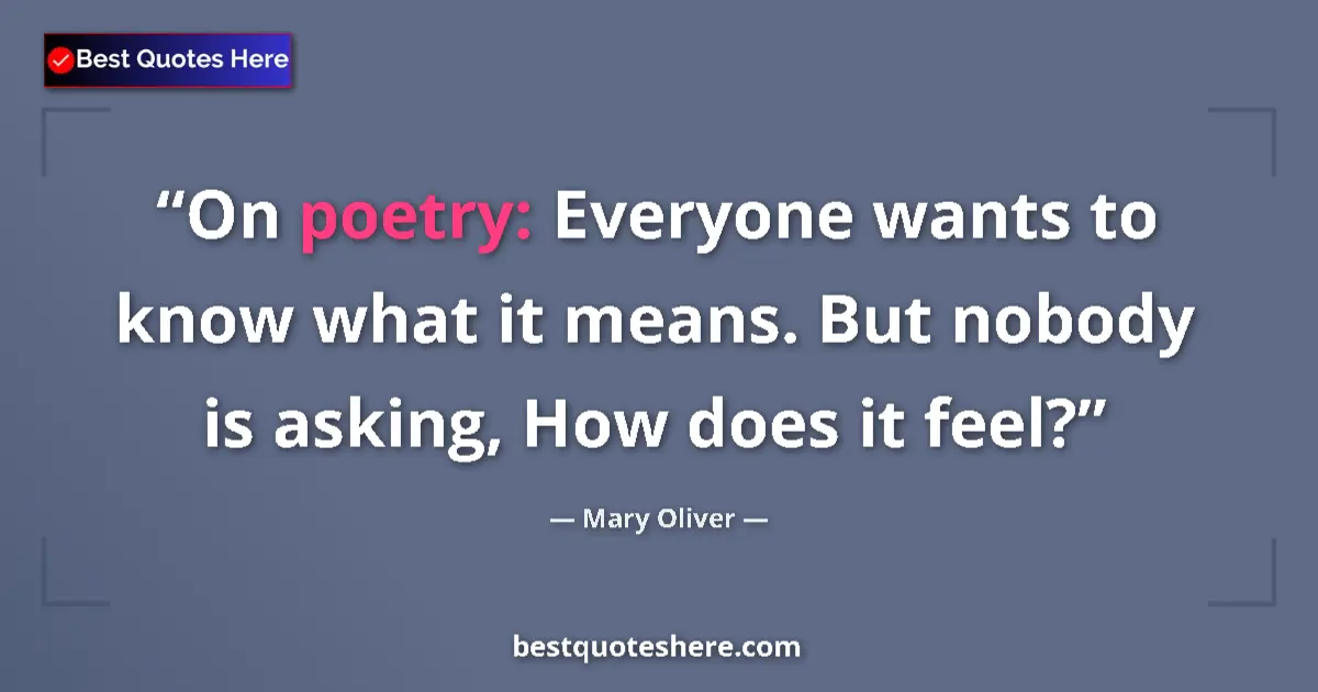 Quote by Mary Oliver: On poetry: Everyone wants to know what it means. But nobody is asking, How does it feel?...