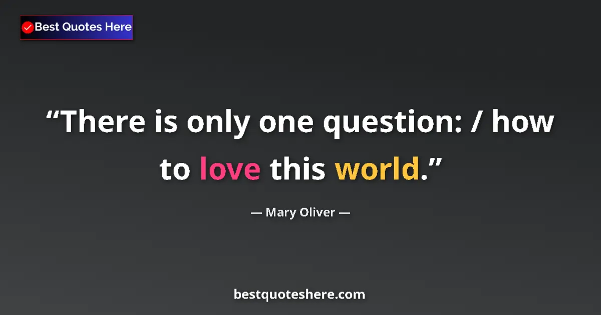 Quote by Mary Oliver: There is only one question: / how to love this world....