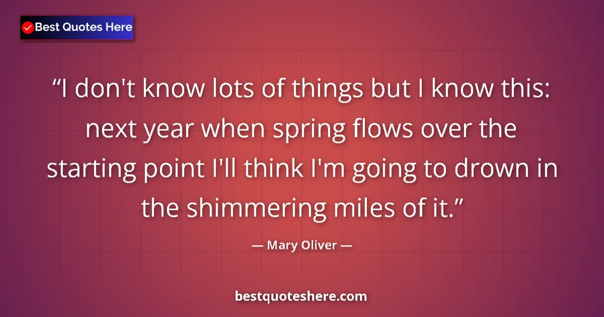 Quote by Mary Oliver: I don't know lots of things but I know this: next year when spring flows over the starting point I'l...