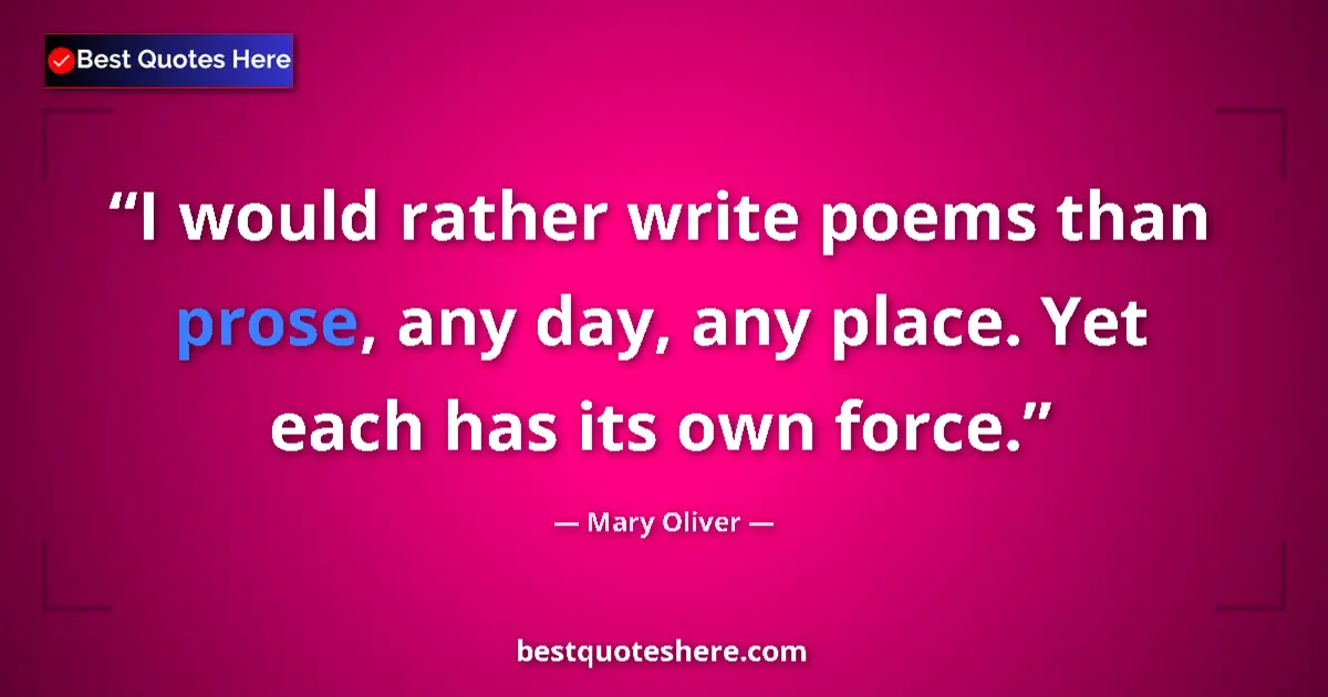 Quote by Mary Oliver: I would rather write poems than prose, any day, any place. Yet each has its own force....