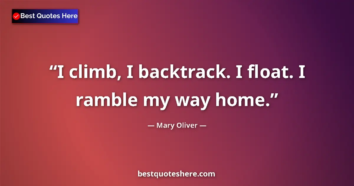 Quote by Mary Oliver: I climb, I backtrack. I float. I ramble my way home....