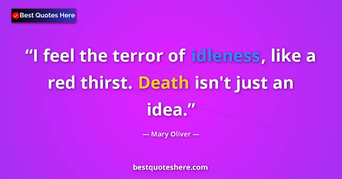 Quote by Mary Oliver: I feel the terror of idleness, like a red thirst. Death isn't just an idea....