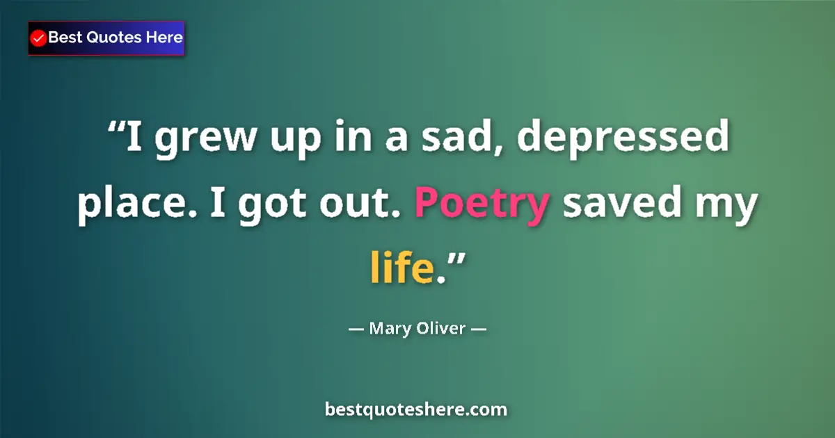 Quote by Mary Oliver: I grew up in a sad, depressed place. I got out. Poetry saved my life....