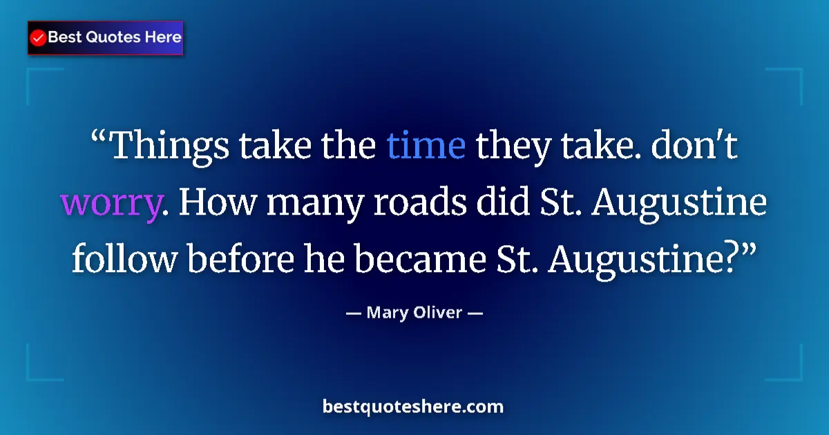 Quote by Mary Oliver: Things take the time they take. don't worry. How many roads did St. Augustine follow before he becam...