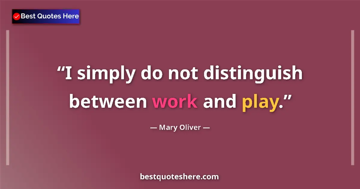Quote by Mary Oliver: I simply do not distinguish between work and play.