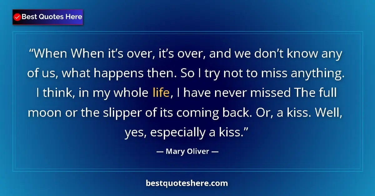 Quote by Mary Oliver: When When it’s over, it’s over, and we don’t know any of us, what happens then. So I try not to miss...
