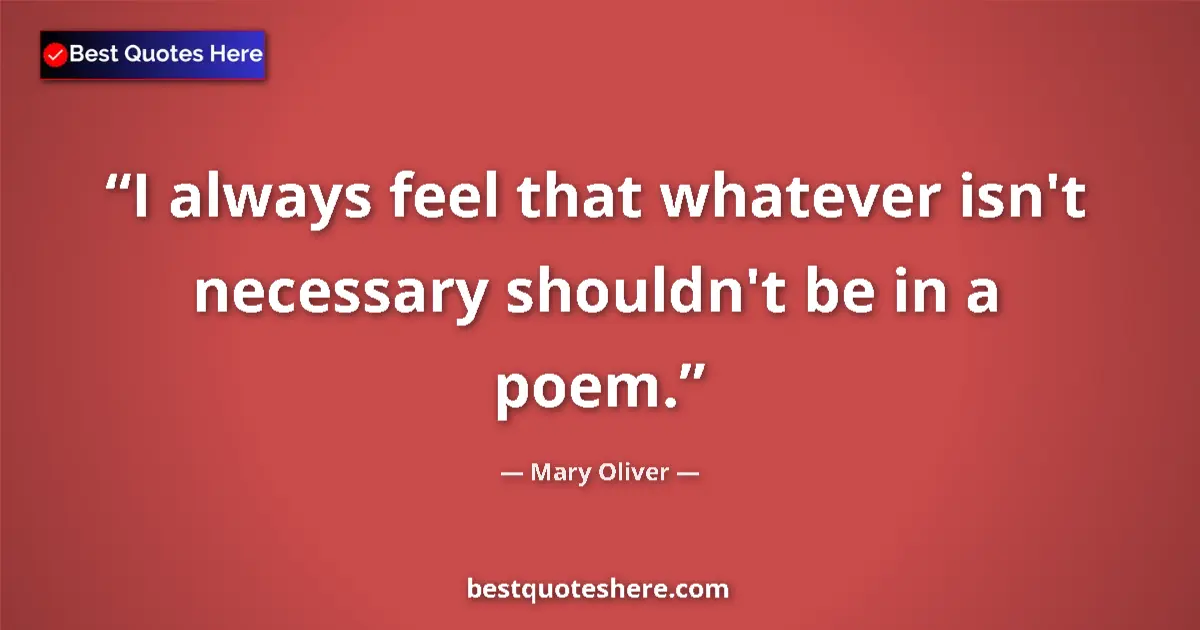 Image for the quote by Mary Oliver: I always feel that whatever isn't necessary shouldn't be in a poem....