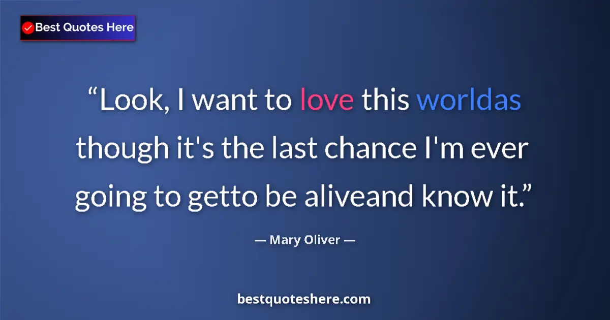 Image for the quote by Mary Oliver: Look, I want to love this worldas though it's the last chance I'm ever going to getto be aliveand kn...