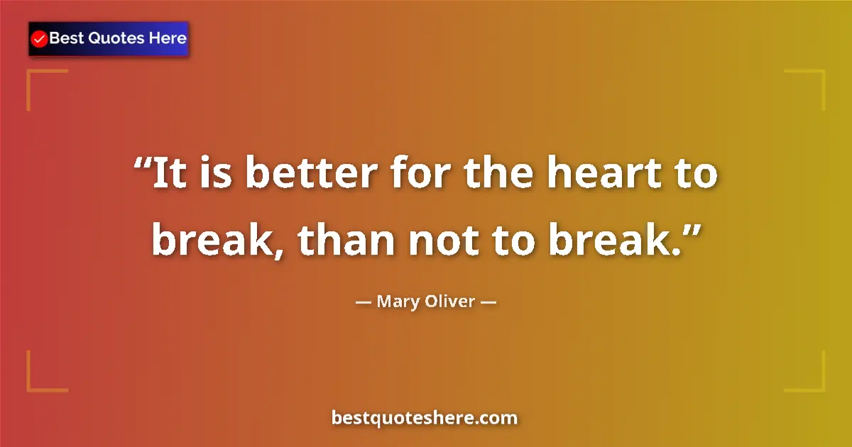 Quote by Mary Oliver: It is better for the heart to break, than not to break....