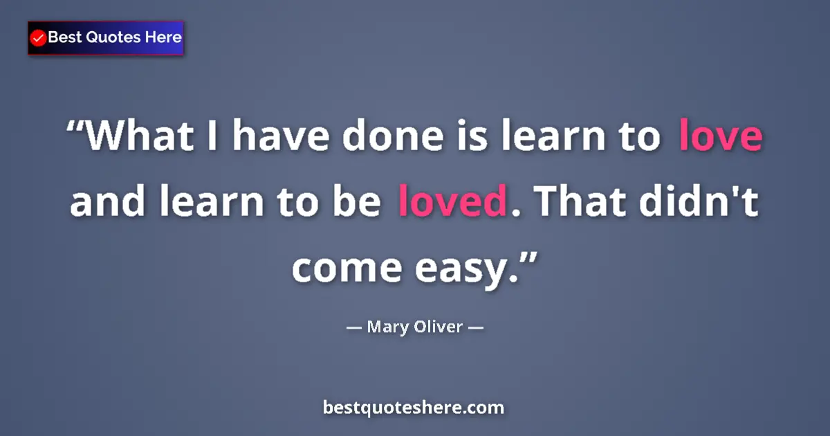 Image for the quote by Mary Oliver: What I have done is learn to love and learn to be loved. That didn't come easy....