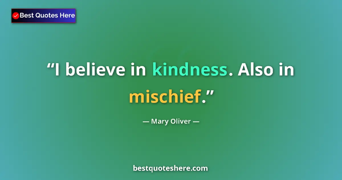 Quote by Mary Oliver: I believe in kindness. Also in mischief....