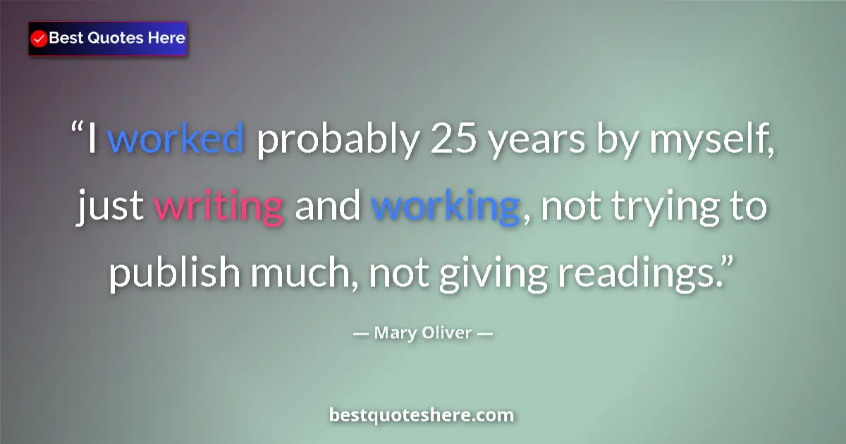 Quote by Mary Oliver: I worked probably 25 years by myself, just writing and working, not trying to publish much, not givi...