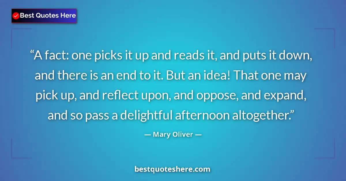 Quote by Mary Oliver: A fact: one picks it up and reads it, and puts it down, and there is an end to it. But an idea! That...