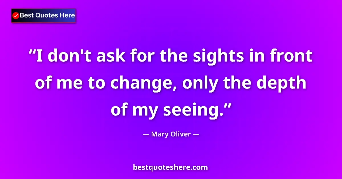Image for the quote by Mary Oliver: I don't ask for the sights in front of me to change, only the depth of my seeing....