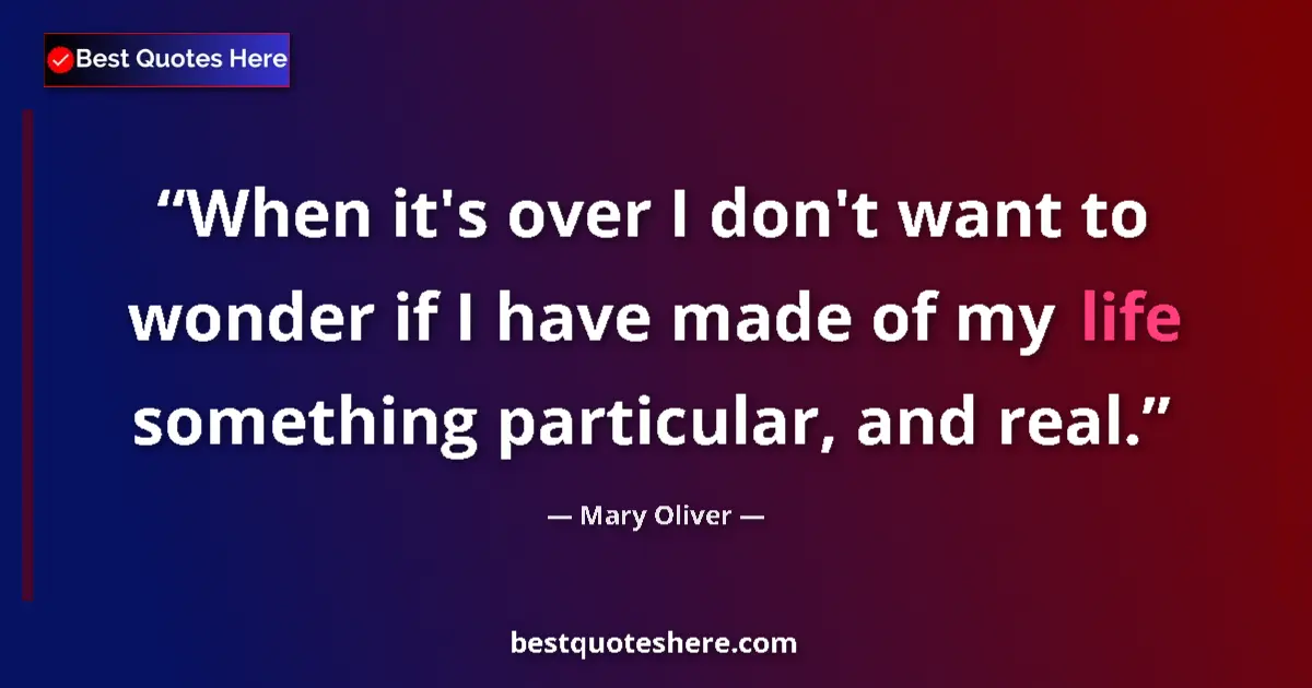 Image for the quote by Mary Oliver: When it's over I don't want to wonder if I have made of my life something particular, and real....