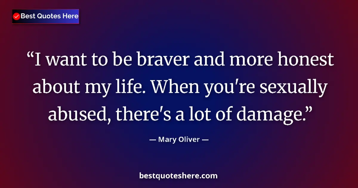 Quote by Mary Oliver: I want to be braver and more honest about my life. When you're sexually abused, there's a lot of dam...