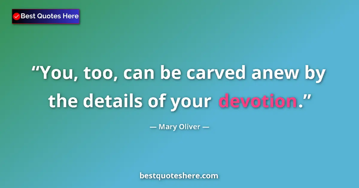 Quote by Mary Oliver: You, too, can be carved anew by the details of your devotion....
