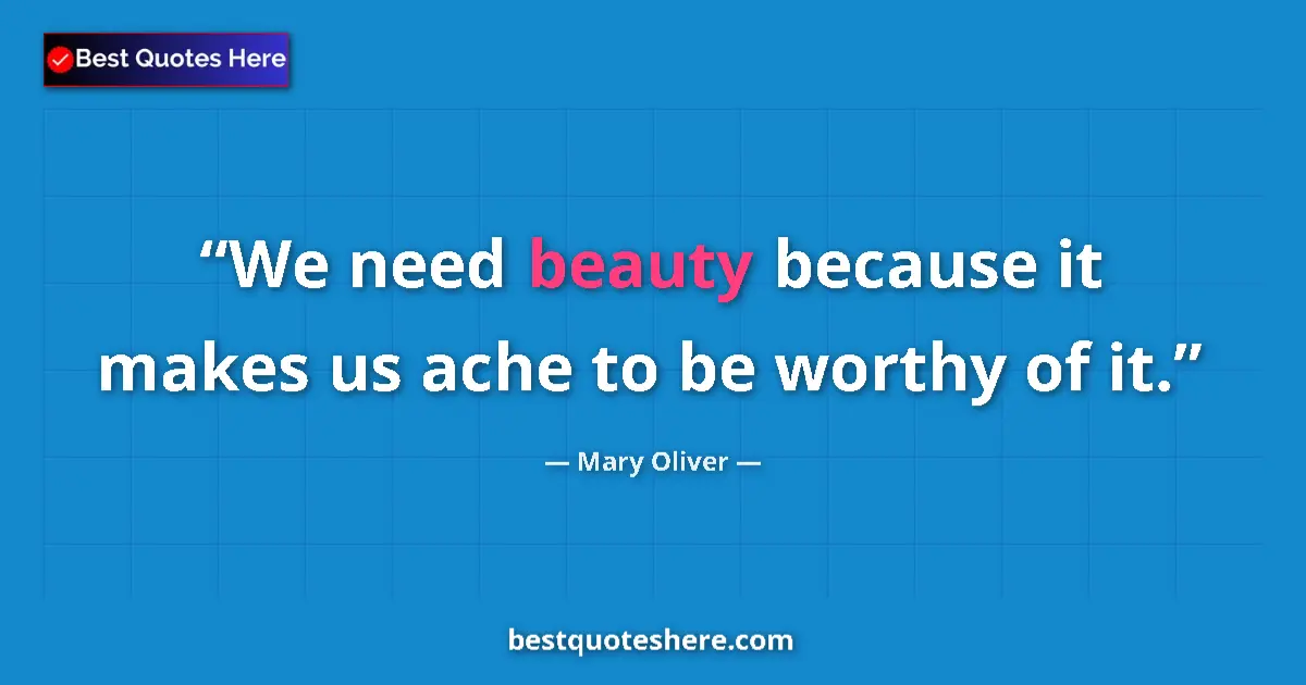 Quote by Mary Oliver: We need beauty because it makes us ache to be worthy of it....