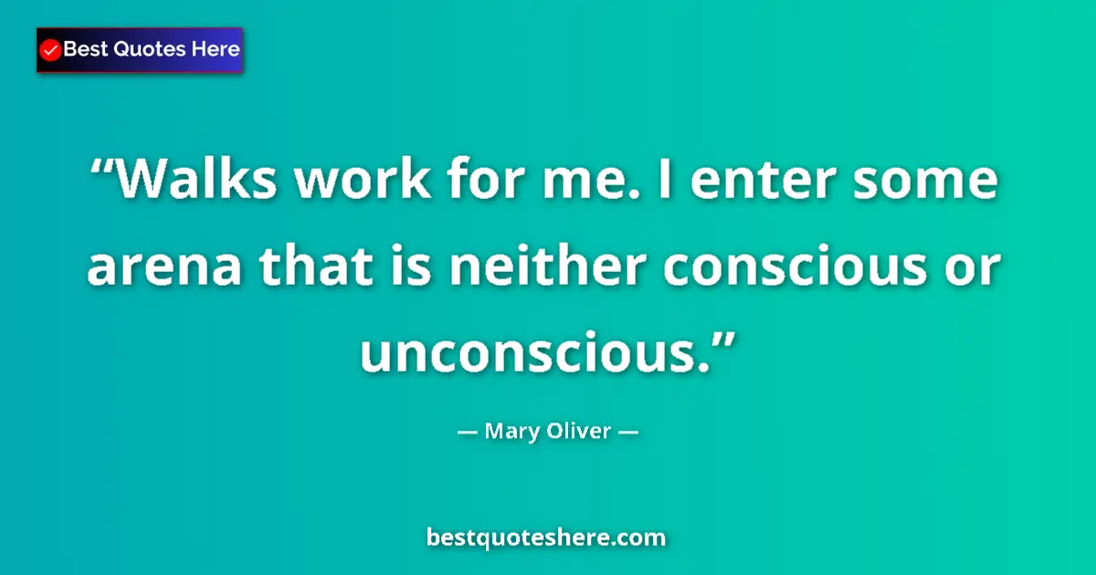 Quote by Mary Oliver: Walks work for me. I enter some arena that is neither conscious or unconscious....
