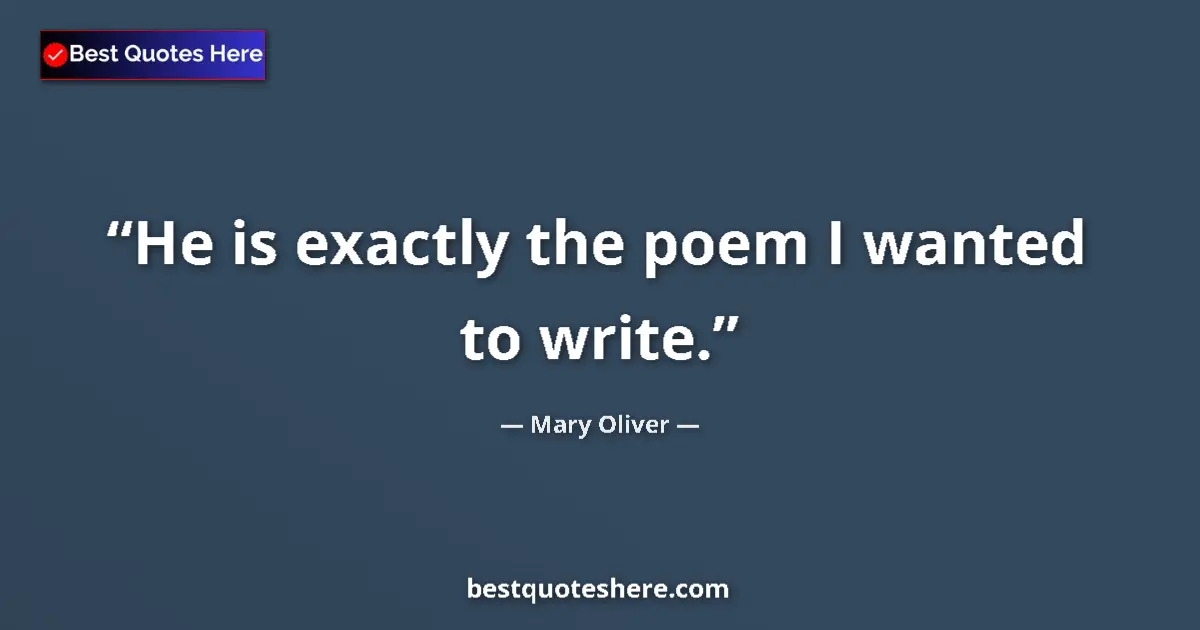 Quote by Mary Oliver: He is exactly the poem I wanted to write....
