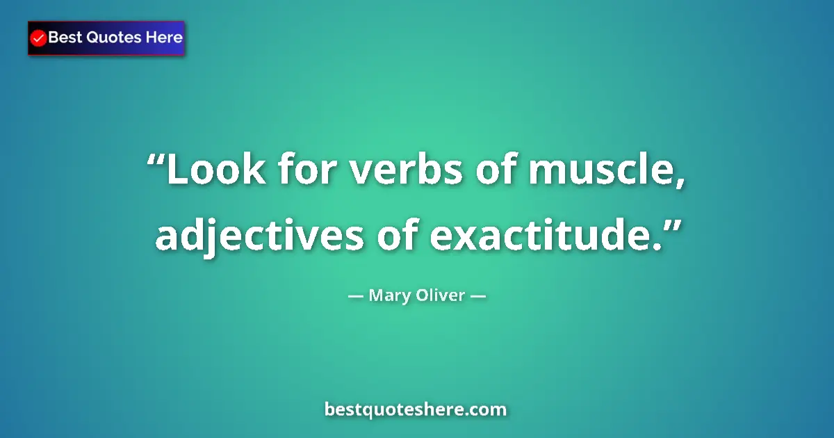 Image for the quote by Mary Oliver: Look for verbs of muscle, adjectives of exactitude....
