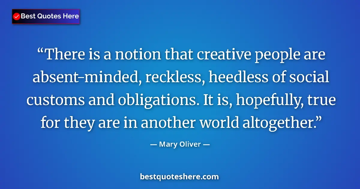Image for the quote by Mary Oliver: There is a notion that creative people are absent-minded, reckless, heedless of social customs and o...