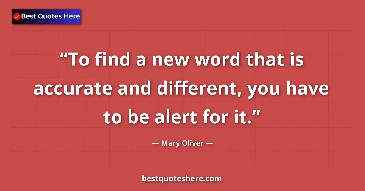 Quote by Mary Oliver: To find a new word that is accurate and different, you have to be alert for it....