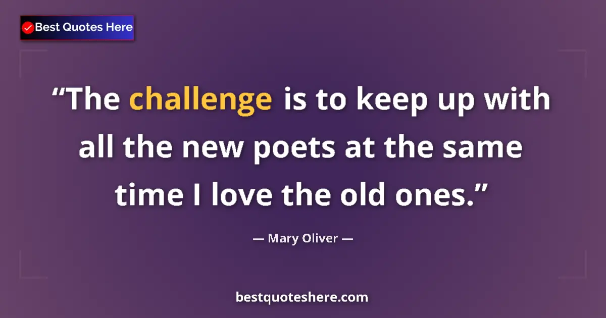 Quote by Mary Oliver: The challenge is to keep up with all the new poets at the same time I love the old ones....