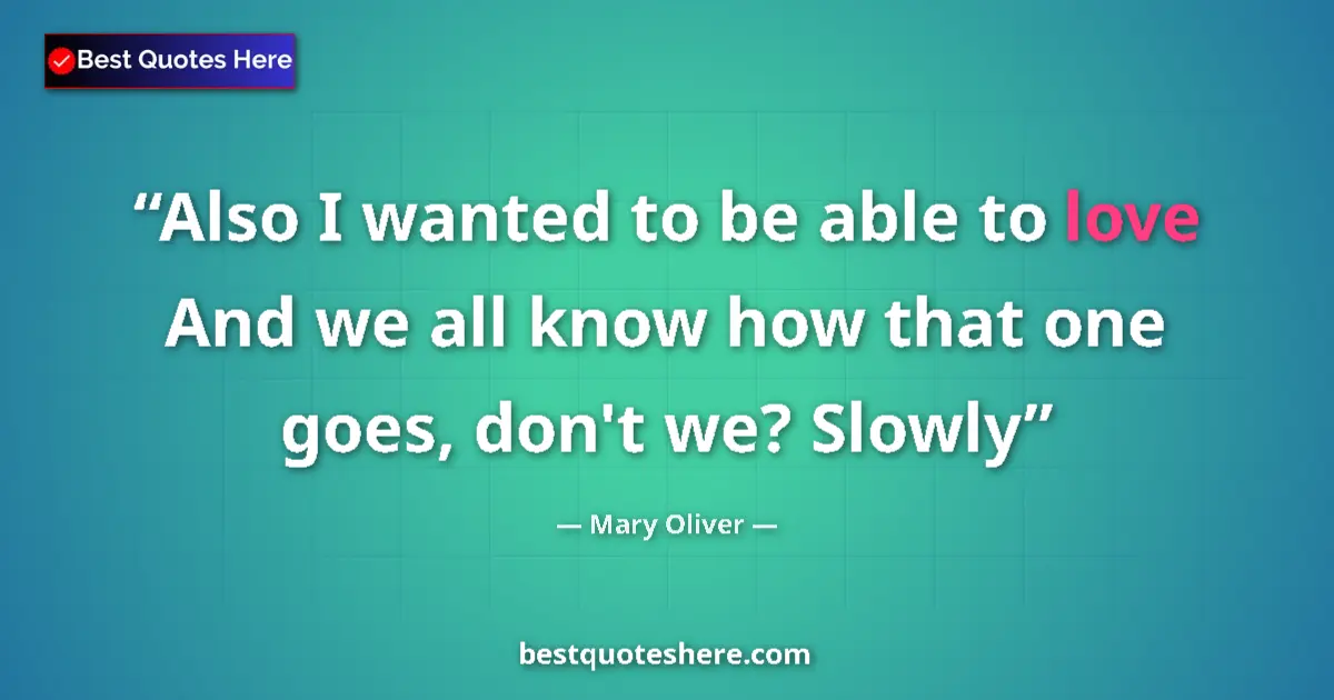 Image for the quote by Mary Oliver: Also I wanted to be able to love And we all know how that one goes, don't we? Slowly...
