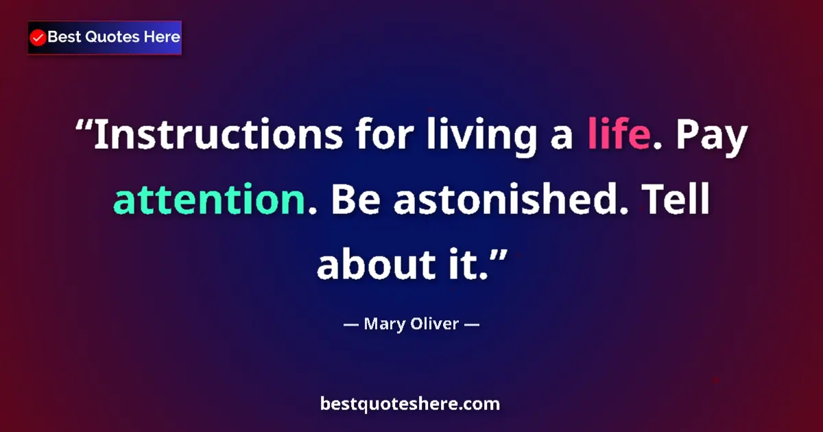 Quote by Mary Oliver: Instructions for living a life. Pay attention. Be astonished. Tell about it....