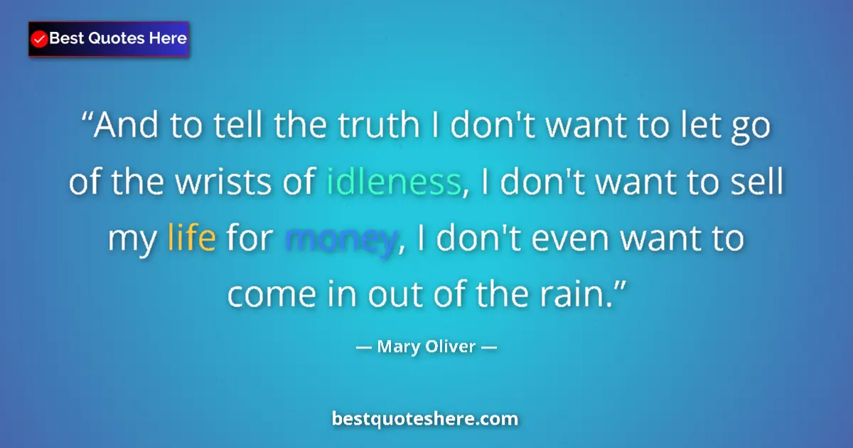 Quote by Mary Oliver: And to tell the truth I don't want to let go of the wrists of idleness, I don't want to sell my life...