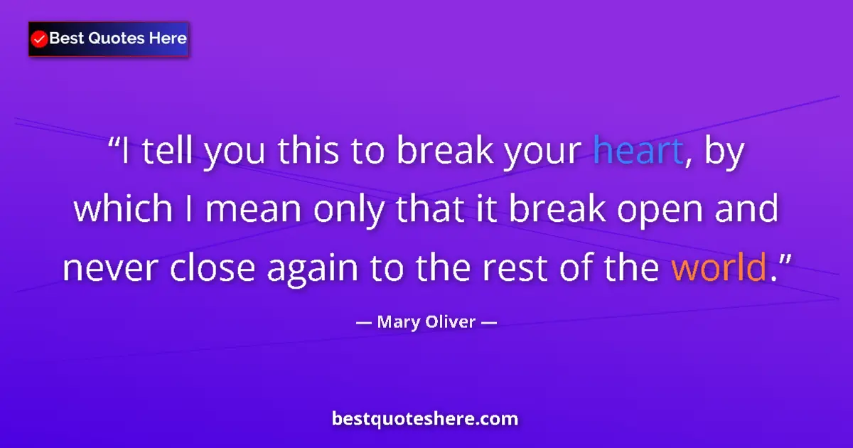 Quote by Mary Oliver: I tell you this to break your heart, by which I mean only that it break open and never close again t...