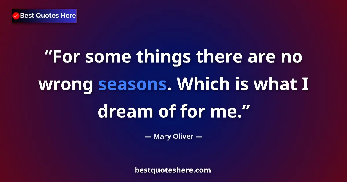 Quote by Mary Oliver: For some things there are no wrong seasons. Which is what I dream of for me....