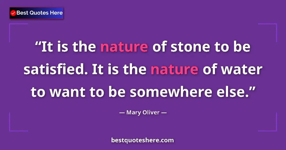 Quote by Mary Oliver: It is the nature of stone to be satisfied. It is the nature of water to want to be somewhere else....