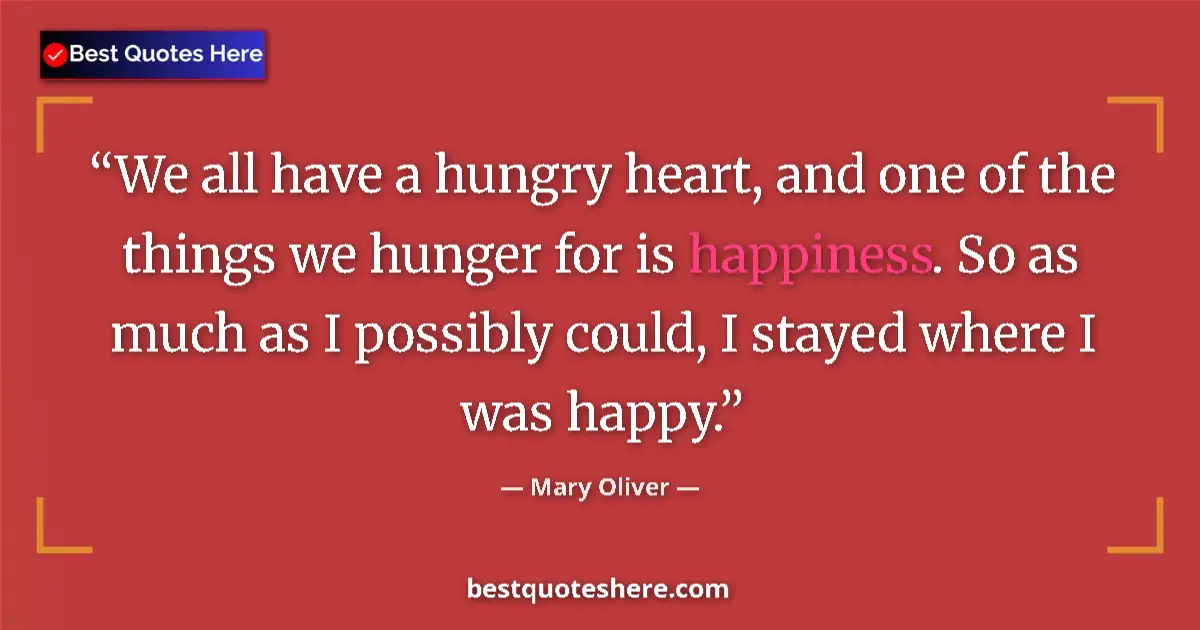 Image for the quote by Mary Oliver: We all have a hungry heart, and one of the things we hunger for is happiness. So as much as I possib...