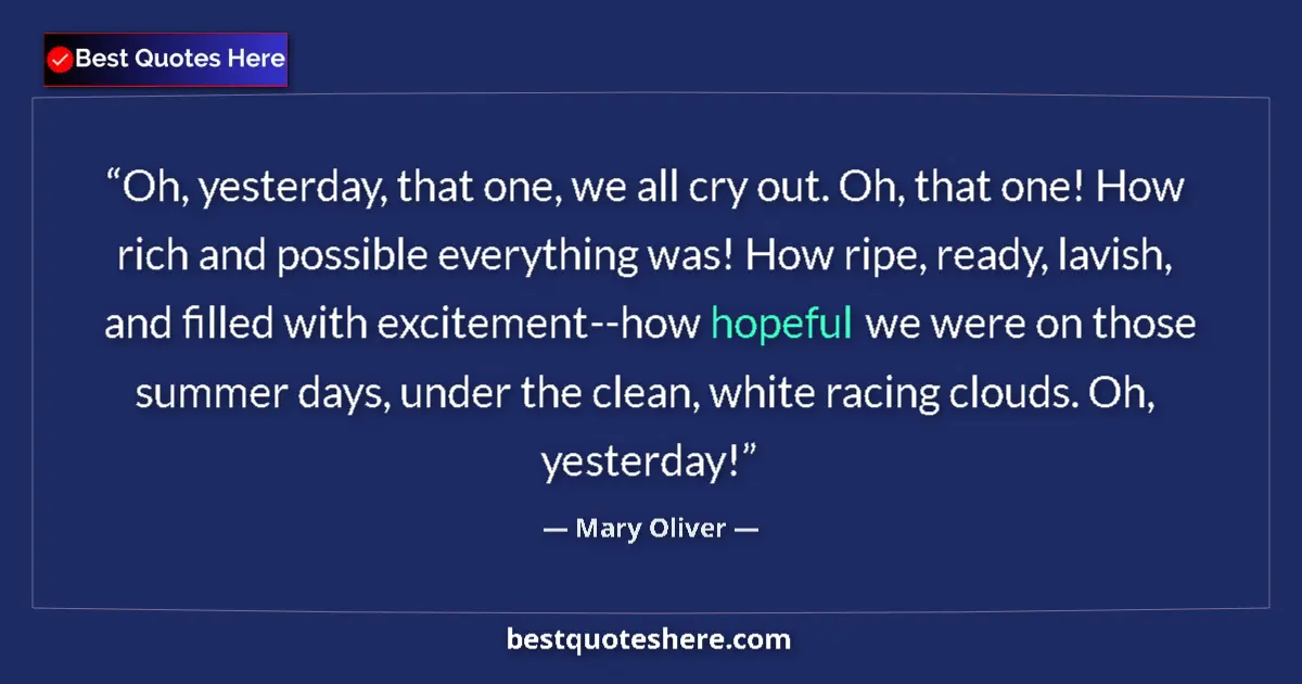 Quote by Mary Oliver: Oh, yesterday, that one, we all cry out. Oh, that one! How rich and possible everything was! How rip...