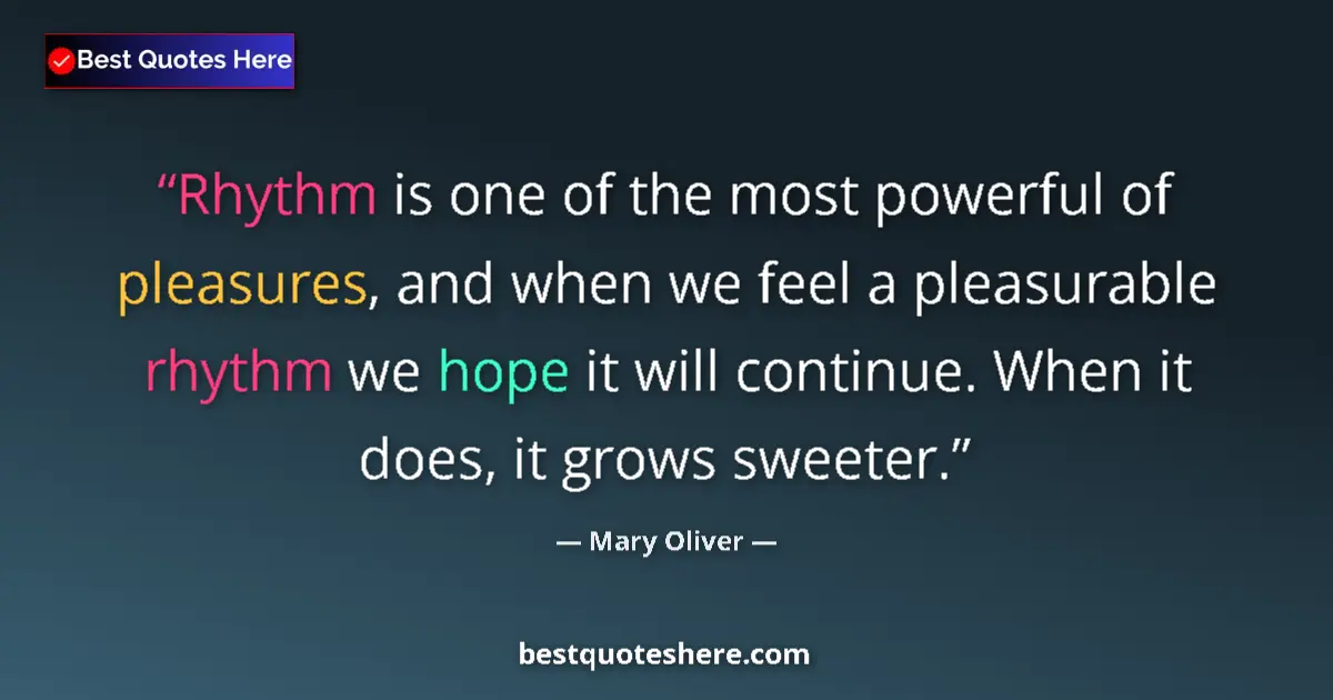 Quote by Mary Oliver: Rhythm is one of the most powerful of pleasures, and when we feel a pleasurable rhythm we hope it wi...